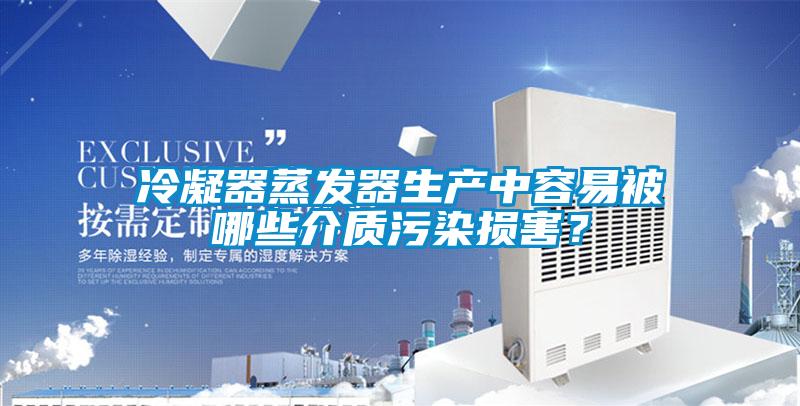 冷凝器蒸發(fā)器生產(chǎn)中容易被哪些介質(zhì)污染損害？