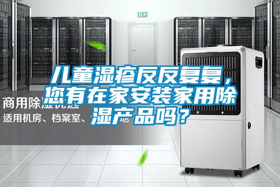 兒童濕疹反反復復，您有在家安裝家用除濕產品嗎？