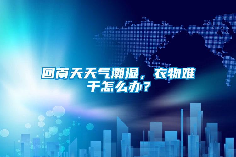 回南天天氣潮濕，衣物難干怎么辦？