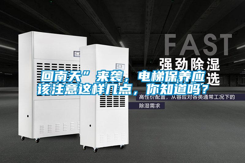 回南天”來襲，電梯保養應該注意這樣幾點，你知道嗎？