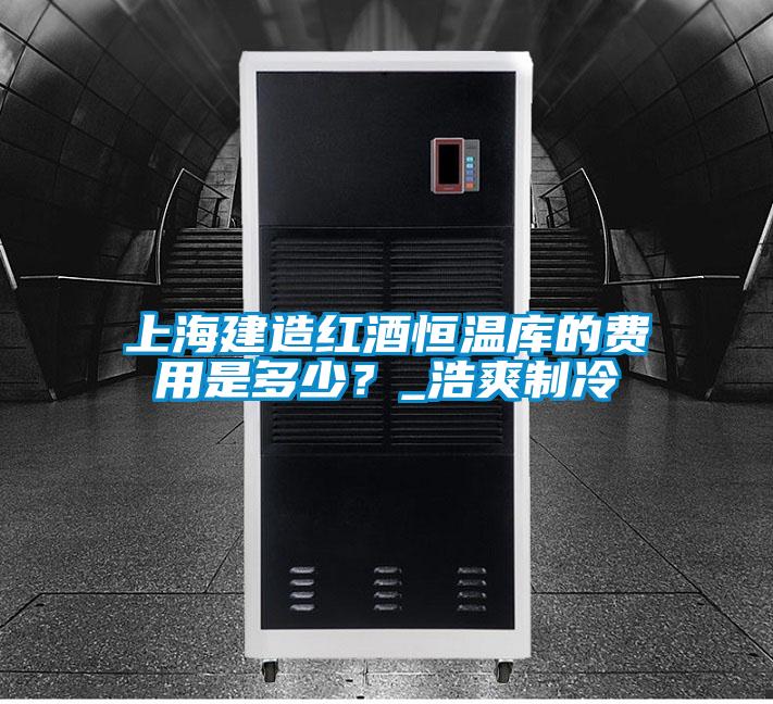 上海建造紅酒恒溫庫的費用是多少？_浩爽制冷