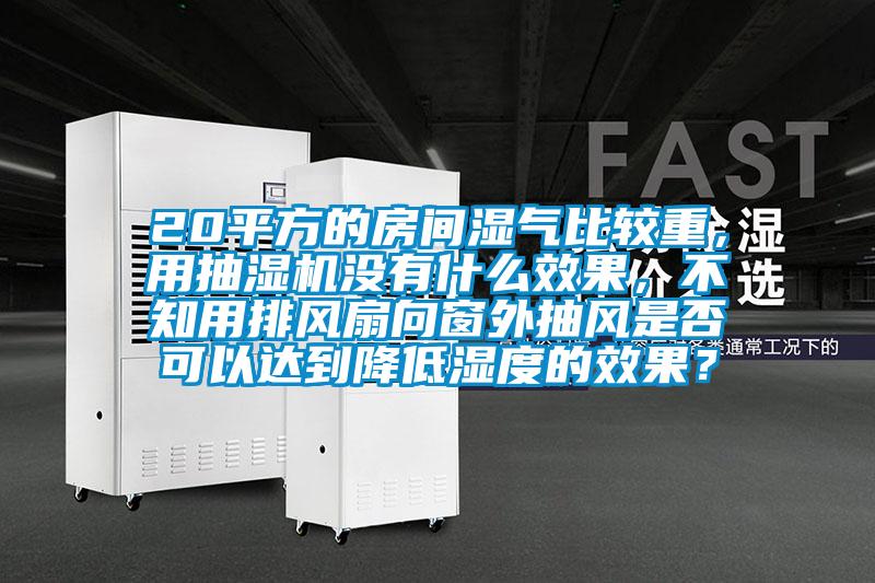 20平方的房間濕氣比較重，用抽濕機(jī)沒(méi)有什么效果，不知用排風(fēng)扇向窗外抽風(fēng)是否可以達(dá)到降低濕度的效果？