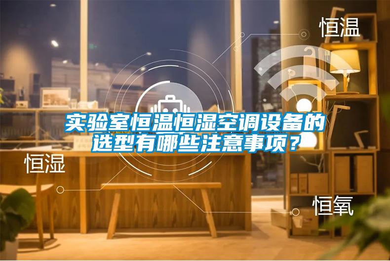 實驗室恒溫恒濕空調設備的選型有哪些注意事項？