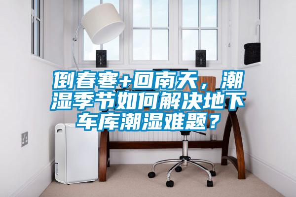 倒春寒+回南天，潮濕季節如何解決地下車庫潮濕難題？