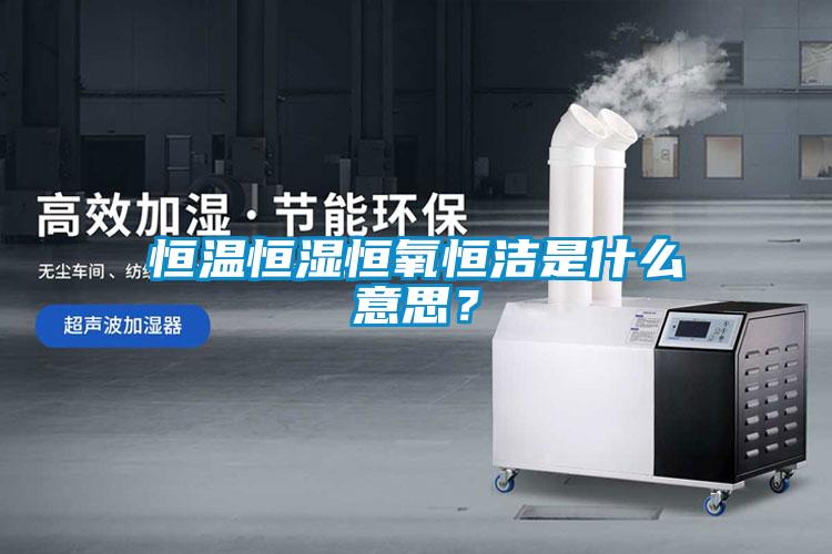 恒溫恒濕恒氧恒潔是什么意思？