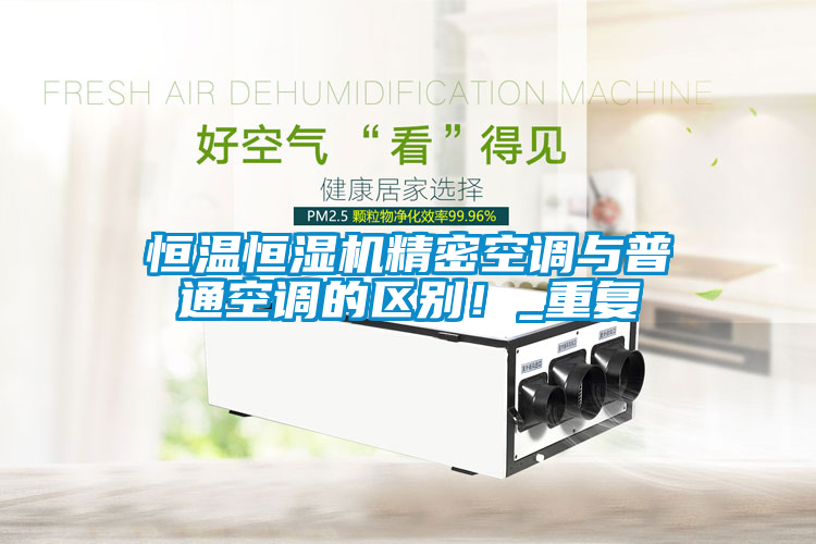 恒溫恒濕機精密空調(diào)與普通空調(diào)的區(qū)別！_重復(fù)