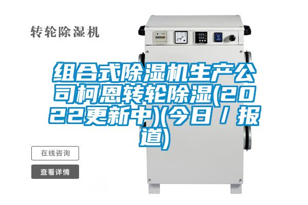 組合式除濕機生產(chǎn)公司柯恩轉輪除濕(2022更新中)(今日／報道)