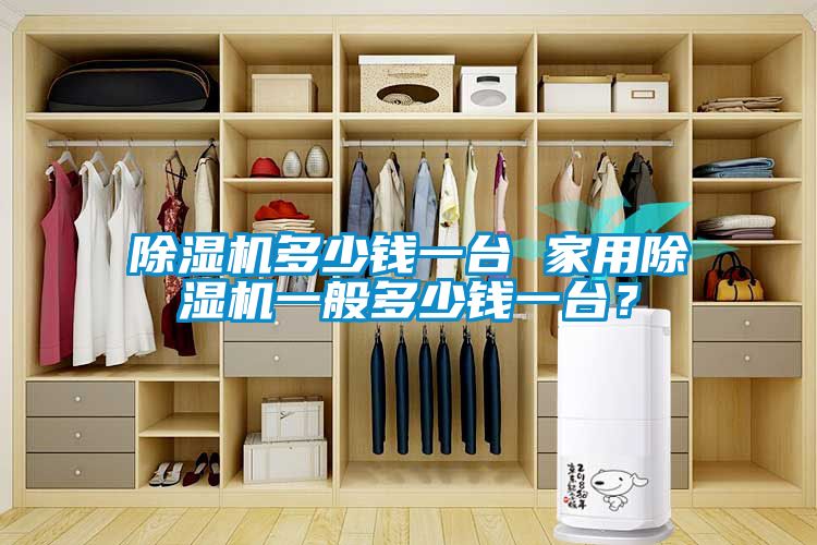 除濕機多少錢一臺 家用除濕機一般多少錢一臺？