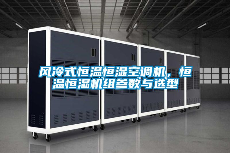 風冷式恒溫恒濕空調(diào)機，恒溫恒濕機組參數(shù)與選型