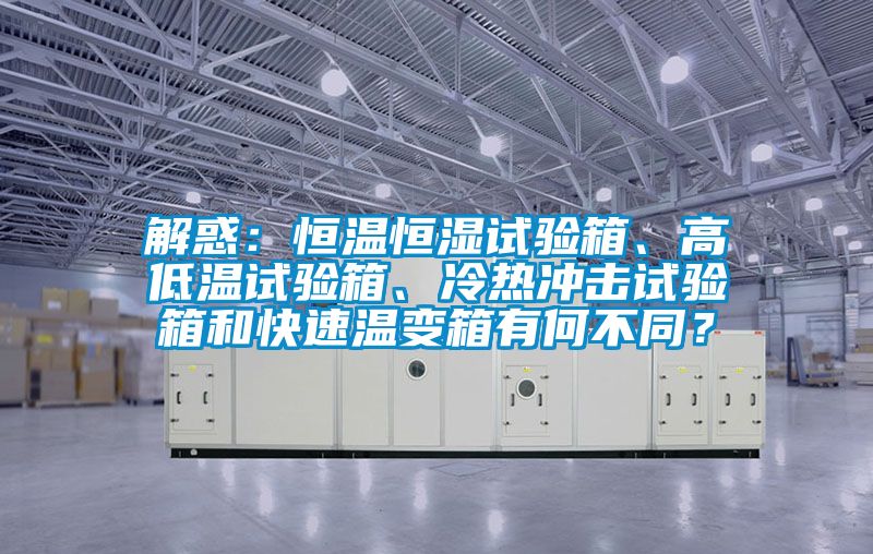 解惑：恒溫恒濕試驗(yàn)箱、高低溫試驗(yàn)箱、冷熱沖擊試驗(yàn)箱和快速溫變箱有何不同？