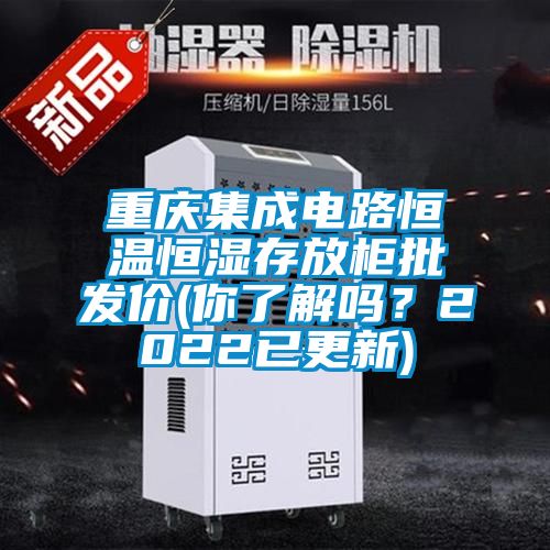 重慶集成電路恒溫恒濕存放柜批發價(你了解嗎？2022已更新)