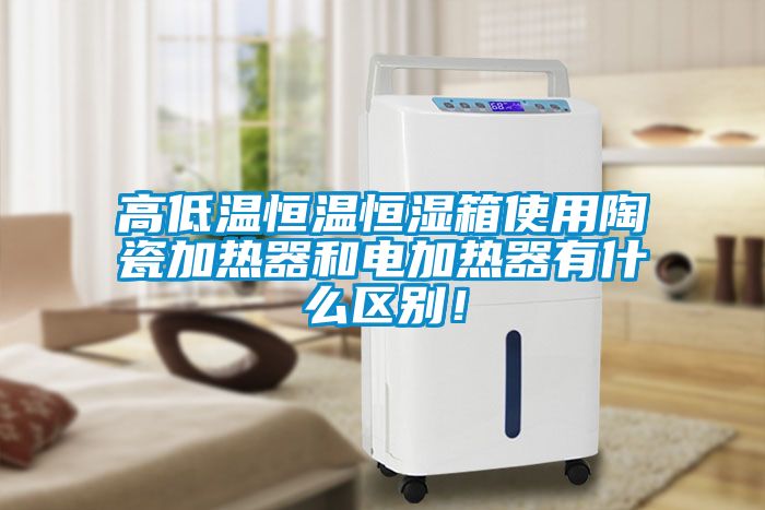 高低溫恒溫恒濕箱使用陶瓷加熱器和電加熱器有什么區(qū)別！